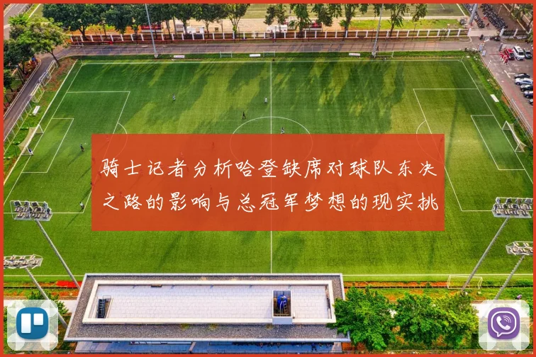 骑士记者分析哈登缺席对球队东决之路的影响与总冠军梦想的现实挑战