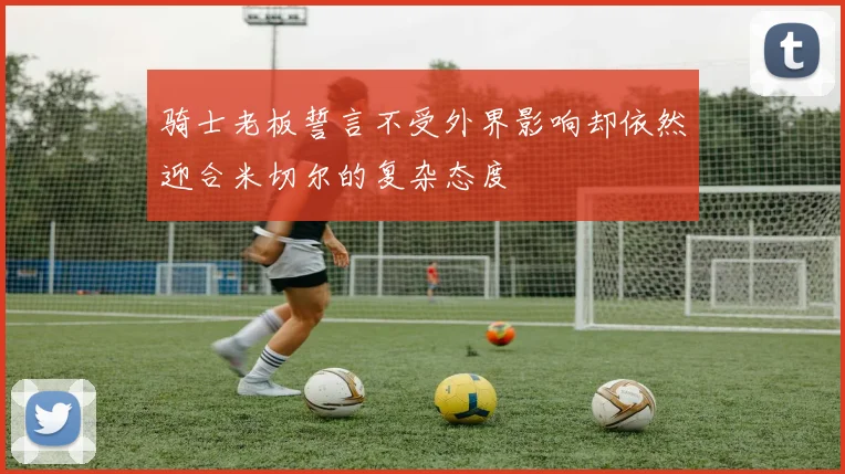 骑士老板誓言不受外界影响却依然迎合米切尔的复杂态度