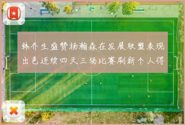 韩乔生盛赞杨瀚森在发展联盟表现出色连续四天三场比赛刷新个人得分与篮板纪录