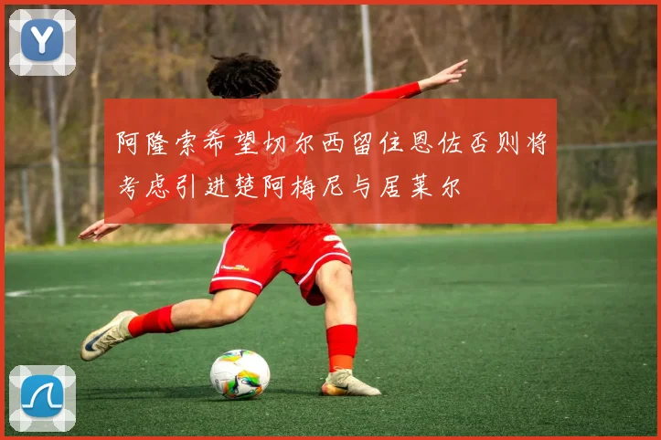 阿隆索希望切尔西留住恩佐否则将考虑引进楚阿梅尼与居莱尔