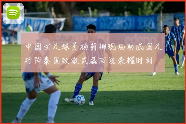 中国女足球员杨莉娜现场助威国足对阵泰国致敬武磊百场荣耀时刻