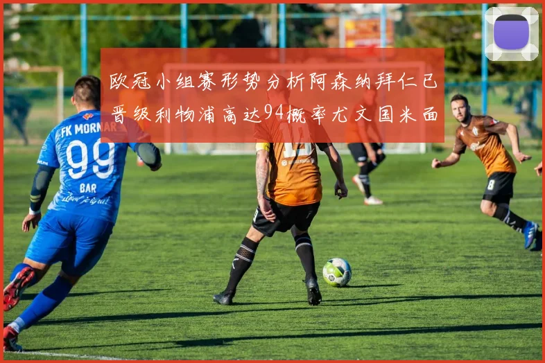 欧冠小组赛形势分析阿森纳拜仁已晋级利物浦高达94概率尤文国米面临挑战