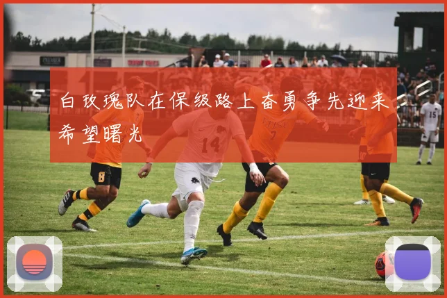 白玫瑰队在保级路上奋勇争先迎来希望曙光