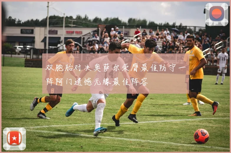 双胞胎对决奥萨尔荣膺最佳防守一阵阿门遗憾无缘最佳阵容