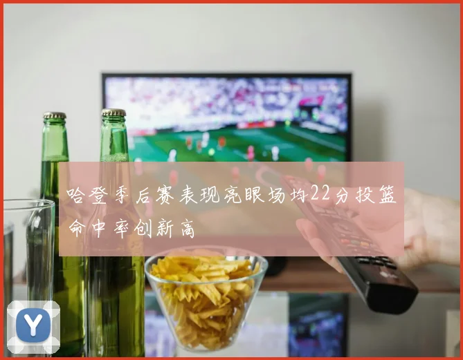 哈登季后赛表现亮眼场均22分投篮命中率创新高