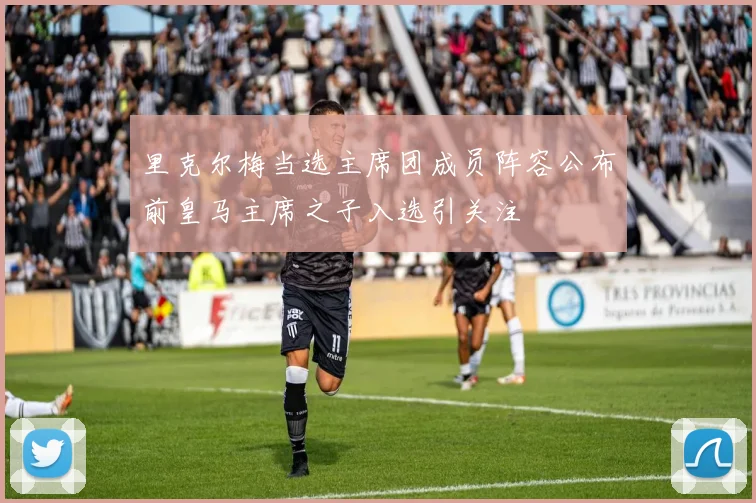 里克尔梅当选主席团成员阵容公布前皇马主席之子入选引关注