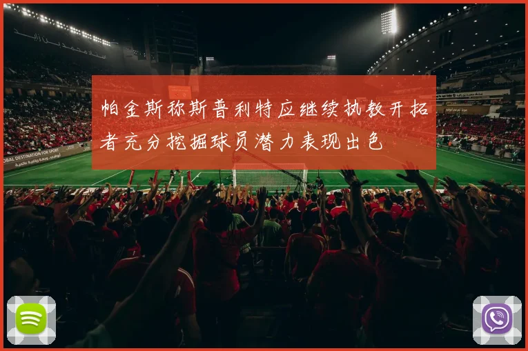帕金斯称斯普利特应继续执教开拓者充分挖掘球员潜力表现出色