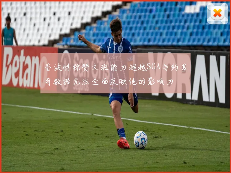 香波特称赞文班能力超越SGA与约基奇数据无法全面反映他的影响力